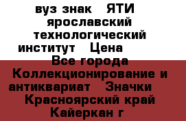 1.1) вуз знак : ЯТИ - ярославский технологический институт › Цена ­ 389 - Все города Коллекционирование и антиквариат » Значки   . Красноярский край,Кайеркан г.